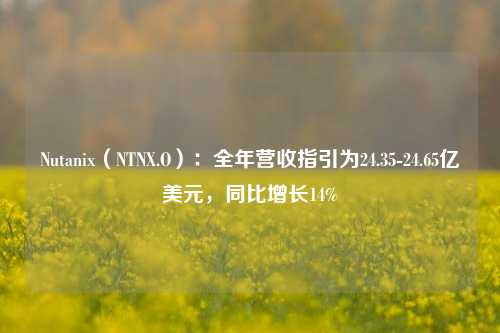 Nutanix（NTNX.O）：全年营收指引为24.35-24.65亿美元，同比增长14%-第1张图片-体育新闻