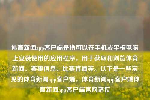 体育新闻app客户端是指可以在手机或平板电脑上安装使用的应用程序，用于获取和浏览体育新闻、赛事信息、比赛直播等。以下是一些常见的体育新闻app客户端，体育新闻app客户端体育新闻app客户端官网错位-第1张图片-体育新闻