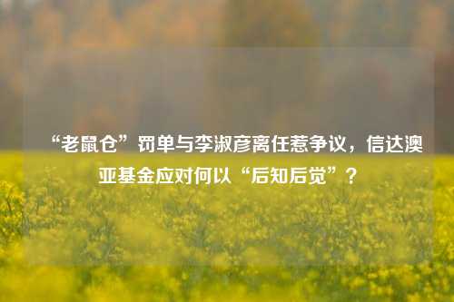 “老鼠仓”罚单与李淑彦离任惹争议，信达澳亚基金应对何以“后知后觉”？-第1张图片-体育新闻