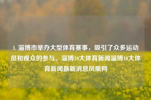 1. 淄博市举办大型体育赛事，吸引了众多运动员和观众的参与。淄博10大体育新闻淄博10大体育新闻最新消息凤凰网-第1张图片-体育新闻