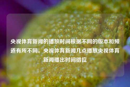 央视体育新闻的播放时间根据不同的版本和频道有所不同。央视体育新闻几点播放央视体育新闻播出时间错位-第1张图片-体育新闻