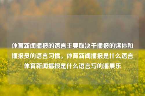 体育新闻播报的语言主要取决于播报的媒体和播报员的语言习惯。体育新闻播报是什么语言体育新闻播报是什么语言写的潘展乐-第1张图片-体育新闻