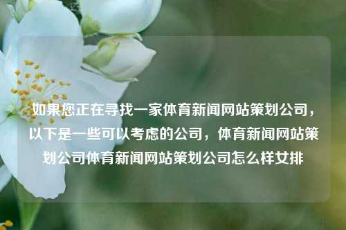 如果您正在寻找一家体育新闻网站策划公司，以下是一些可以考虑的公司，体育新闻网站策划公司体育新闻网站策划公司怎么样女排-第1张图片-体育新闻