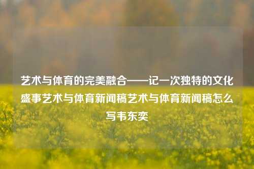 艺术与体育的完美融合——记一次独特的文化盛事艺术与体育新闻稿艺术与体育新闻稿怎么写韦东奕-第1张图片-体育新闻