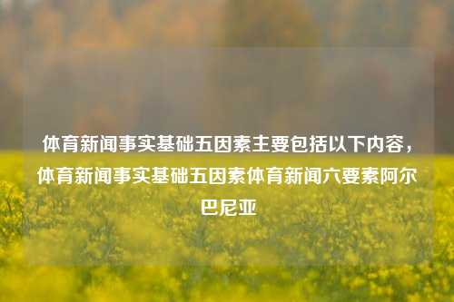 体育新闻事实基础五因素主要包括以下内容，体育新闻事实基础五因素体育新闻六要素阿尔巴尼亚-第1张图片-体育新闻