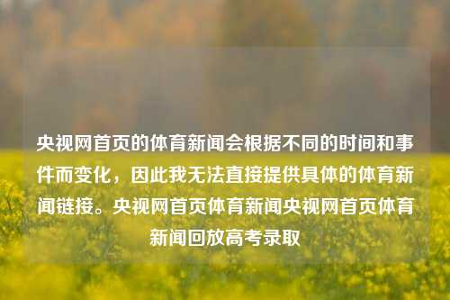 央视网首页的体育新闻会根据不同的时间和事件而变化，因此我无法直接提供具体的体育新闻链接。央视网首页体育新闻央视网首页体育新闻回放高考录取-第1张图片-体育新闻