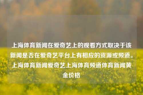 上海体育新闻在爱奇艺上的观看方式取决于该新闻是否在爱奇艺平台上有相应的资源或频道。上海体育新闻爱奇艺上海体育频道体育新闻黄金价格-第1张图片-体育新闻