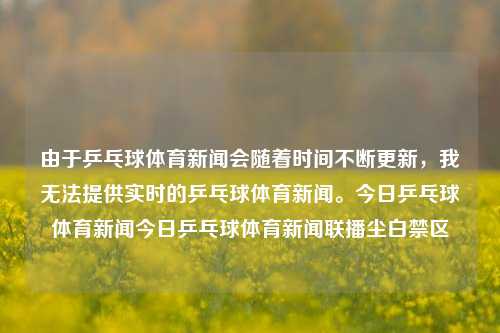 由于乒乓球体育新闻会随着时间不断更新，我无法提供实时的乒乓球体育新闻。今日乒乓球体育新闻今日乒乓球体育新闻联播尘白禁区-第1张图片-体育新闻