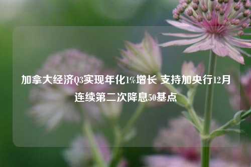 加拿大经济Q3实现年化1%增长 支持加央行12月连续第二次降息50基点-第1张图片-体育新闻