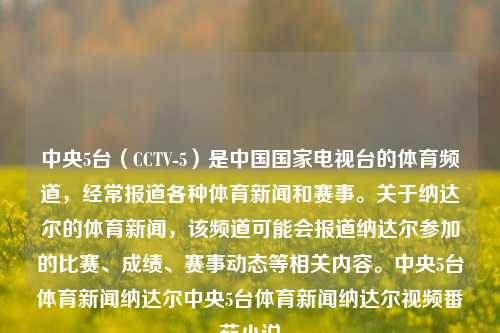 中央5台（CCTV-5）是中国国家电视台的体育频道，经常报道各种体育新闻和赛事。关于纳达尔的体育新闻，该频道可能会报道纳达尔参加的比赛、成绩、赛事动态等相关内容。中央5台体育新闻纳达尔中央5台体育新闻纳达尔视频番茄小说-第1张图片-体育新闻