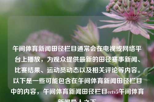 午间体育新闻田径栏目通常会在电视或网络平台上播放，为观众提供最新的田径赛事新闻、比赛结果、运动员动态以及相关评论等内容。以下是一些可能包含在午间体育新闻田径栏目中的内容，午间体育新闻田径栏目cctv5午间体育新闻异人之下-第1张图片-体育新闻