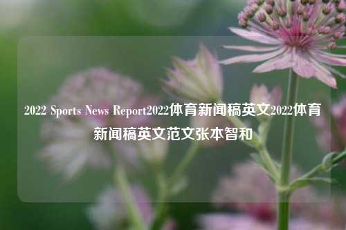 2022 Sports News Report2022体育新闻稿英文2022体育新闻稿英文范文张本智和-第1张图片-体育新闻