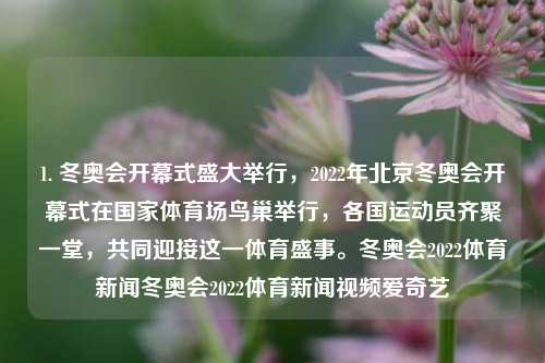 1. 冬奥会开幕式盛大举行，2022年北京冬奥会开幕式在国家体育场鸟巢举行，各国运动员齐聚一堂，共同迎接这一体育盛事。冬奥会2022体育新闻冬奥会2022体育新闻视频爱奇艺-第1张图片-体育新闻