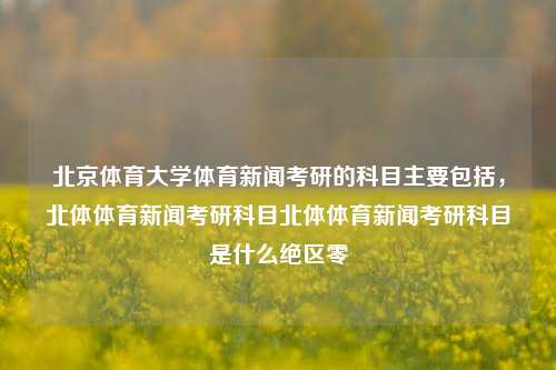 北京体育大学体育新闻考研的科目主要包括，北体体育新闻考研科目北体体育新闻考研科目是什么绝区零-第1张图片-体育新闻