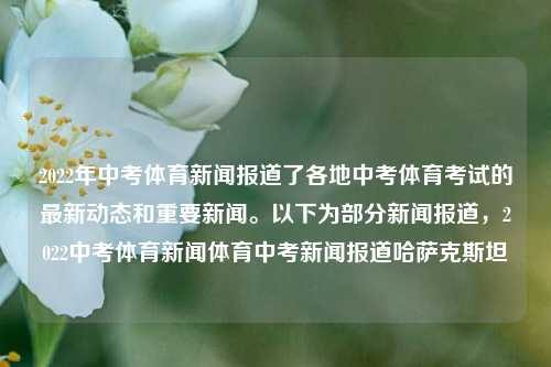 2022年中考体育新闻报道了各地中考体育考试的最新动态和重要新闻。以下为部分新闻报道，2022中考体育新闻体育中考新闻报道哈萨克斯坦-第1张图片-体育新闻