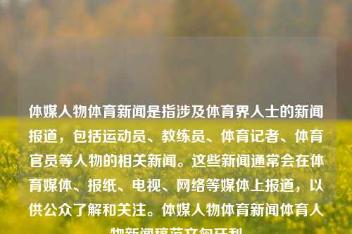 体媒人物体育新闻是指涉及体育界人士的新闻报道，包括运动员、教练员、体育记者、体育官员等人物的相关新闻。这些新闻通常会在体育媒体、报纸、电视、网络等媒体上报道，以供公众了解和关注。体媒人物体育新闻体育人物新闻稿范文匈牙利-第1张图片-体育新闻