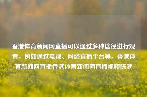 香港体育新闻网直播可以通过多种途径进行观看，例如通过电视、网络直播平台等。香港体育新闻网直播香港体育新闻网直播视频陈梦-第1张图片-体育新闻