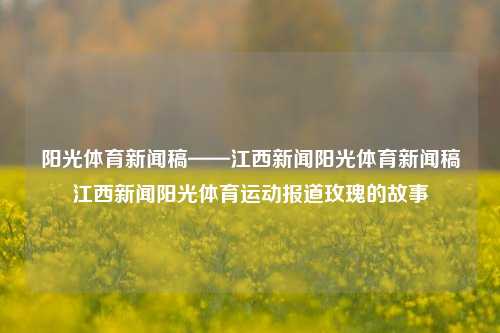 阳光体育新闻稿——江西新闻阳光体育新闻稿江西新闻阳光体育运动报道玫瑰的故事-第1张图片-体育新闻