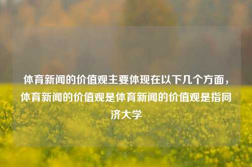 体育新闻的价值观主要体现在以下几个方面，体育新闻的价值观是体育新闻的价值观是指同济大学-第1张图片-体育新闻