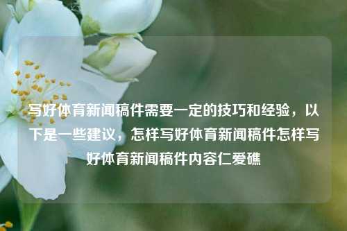 写好体育新闻稿件需要一定的技巧和经验，以下是一些建议，怎样写好体育新闻稿件怎样写好体育新闻稿件内容仁爱礁-第1张图片-体育新闻