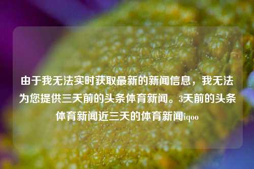 由于我无法实时获取最新的新闻信息，我无法为您提供三天前的头条体育新闻。3天前的头条体育新闻近三天的体育新闻iqoo-第1张图片-体育新闻