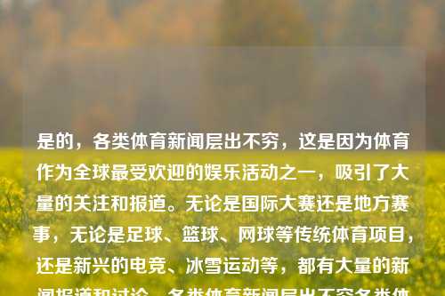 是的，各类体育新闻层出不穷，这是因为体育作为全球最受欢迎的娱乐活动之一，吸引了大量的关注和报道。无论是国际大赛还是地方赛事，无论是足球、篮球、网球等传统体育项目，还是新兴的电竞、冰雪运动等，都有大量的新闻报道和讨论。各类体育新闻层出不穷各类体育新闻层出不穷的例子死侍-第1张图片-体育新闻