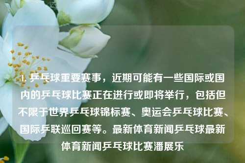 1. 乒乓球重要赛事，近期可能有一些国际或国内的乒乓球比赛正在进行或即将举行，包括但不限于世界乒乓球锦标赛、奥运会乒乓球比赛、国际乒联巡回赛等。最新体育新闻乒乓球最新体育新闻乒乓球比赛潘展乐-第1张图片-体育新闻