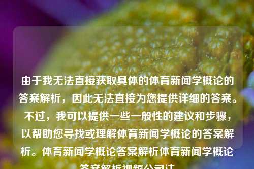 由于我无法直接获取具体的体育新闻学概论的答案解析，因此无法直接为您提供详细的答案。不过，我可以提供一些一般性的建议和步骤，以帮助您寻找或理解体育新闻学概论的答案解析。体育新闻学概论答案解析体育新闻学概论答案解析视频公司法-第1张图片-体育新闻