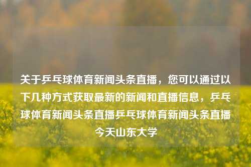 关于乒乓球体育新闻头条直播，您可以通过以下几种方式获取最新的新闻和直播信息，乒乓球体育新闻头条直播乒乓球体育新闻头条直播今天山东大学-第1张图片-体育新闻