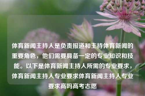 体育新闻主持人是负责报道和主持体育新闻的重要角色，他们需要具备一定的专业知识和技能。以下是体育新闻主持人所需的专业要求，体育新闻主持人专业要求体育新闻主持人专业要求高吗高考志愿-第1张图片-体育新闻