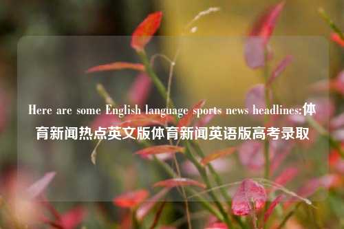 Here are some English language sports news headlines:体育新闻热点英文版体育新闻英语版高考录取-第1张图片-体育新闻