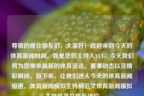 尊敬的观众朋友们，大家好！欢迎来到今天的体育新闻时间。我是您的主持人XXX，今天我们将为您带来最新的体育资讯、赛事动态以及精彩瞬间。接下来，让我们进入今天的体育新闻报道。体育新闻模拟主持稿范文体育新闻模拟主持稿范文模板错位-第1张图片-体育新闻