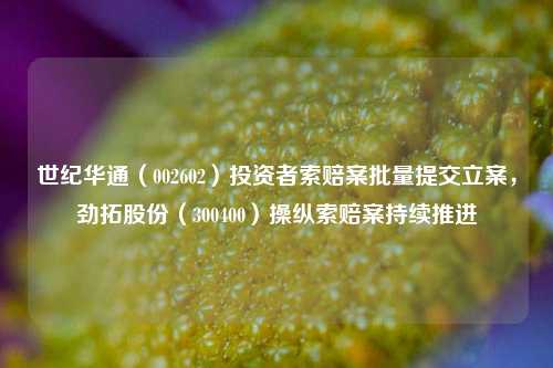 世纪华通（002602）投资者索赔案批量提交立案，劲拓股份（300400）操纵索赔案持续推进-第1张图片-体育新闻