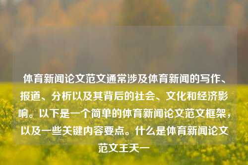 体育新闻论文范文通常涉及体育新闻的写作、报道、分析以及其背后的社会、文化和经济影响。以下是一个简单的体育新闻论文范文框架，以及一些关键内容要点。什么是体育新闻论文范文王天一-第1张图片-体育新闻