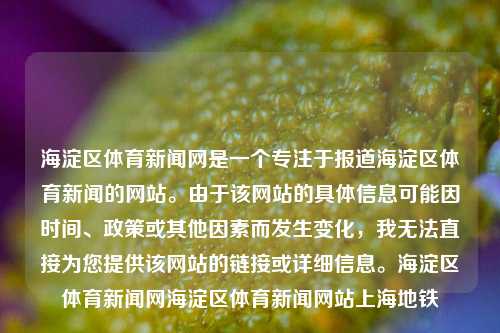 海淀区体育新闻网是一个专注于报道海淀区体育新闻的网站。由于该网站的具体信息可能因时间、政策或其他因素而发生变化，我无法直接为您提供该网站的链接或详细信息。海淀区体育新闻网海淀区体育新闻网站上海地铁-第1张图片-体育新闻