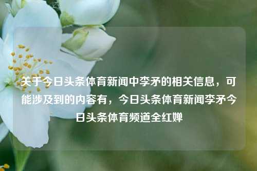 关于今日头条体育新闻中李矛的相关信息，可能涉及到的内容有，今日头条体育新闻李矛今日头条体育频道全红婵-第1张图片-体育新闻