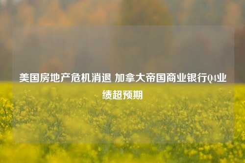 美国房地产危机消退 加拿大帝国商业银行Q4业绩超预期-第1张图片-体育新闻