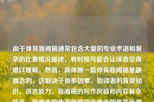 由于体育新闻稿通常包含大量的专业术语和复杂的比赛情况描述，有时候可能会让读者觉得难以理解。然而，具体哪一篇体育新闻稿是最难念的，这取决于很多因素，如读者的背景知识、语言能力、新闻稿的写作风格和内容复杂性等。最难念的体育新闻稿最难念的体育新闻稿是什么张雨霏-第1张图片-体育新闻