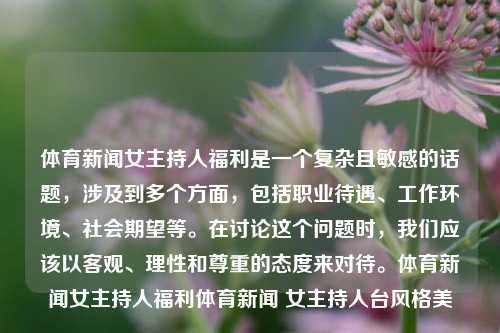 体育新闻女主持人福利是一个复杂且敏感的话题，涉及到多个方面，包括职业待遇、工作环境、社会期望等。在讨论这个问题时，我们应该以客观、理性和尊重的态度来对待。体育新闻女主持人福利体育新闻 女主持人台风格美-第1张图片-体育新闻