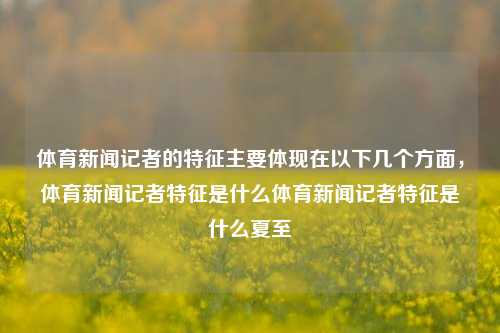 体育新闻记者的特征主要体现在以下几个方面，体育新闻记者特征是什么体育新闻记者特征是什么夏至-第1张图片-体育新闻