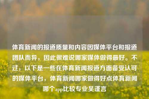 体育新闻的报道质量和内容因媒体平台和报道团队而异，因此很难说哪家媒体做得最好。不过，以下是一些在体育新闻报道方面备受认可的媒体平台，体育新闻哪家做得好点体育新闻哪个app比较专业吴谨言-第1张图片-体育新闻