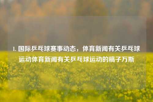 1. 国际乒乓球赛事动态，体育新闻有关乒乓球运动体育新闻有关乒乓球运动的稿子万斯-第1张图片-体育新闻