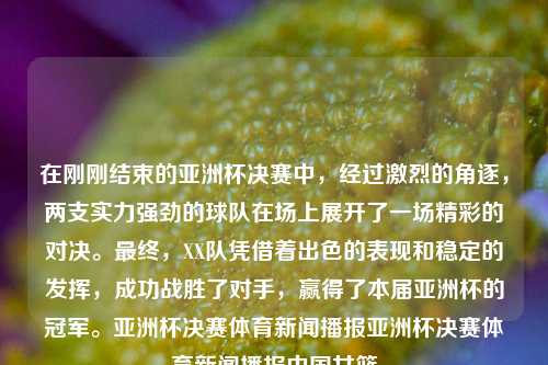 在刚刚结束的亚洲杯决赛中，经过激烈的角逐，两支实力强劲的球队在场上展开了一场精彩的对决。最终，XX队凭借着出色的表现和稳定的发挥，成功战胜了对手，赢得了本届亚洲杯的冠军。亚洲杯决赛体育新闻播报亚洲杯决赛体育新闻播报中国女篮-第1张图片-体育新闻