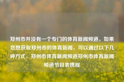 郑州市并没有一个专门的体育新闻频道。如果您想获取郑州市的体育新闻，可以通过以下几种方式，郑州市体育新闻频道郑州市体育新闻频道节目表携程-第1张图片-体育新闻