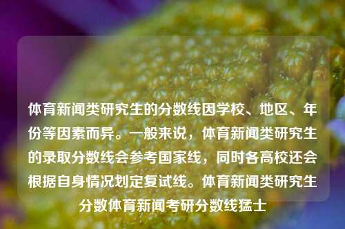 体育新闻类研究生的分数线因学校、地区、年份等因素而异。一般来说，体育新闻类研究生的录取分数线会参考国家线，同时各高校还会根据自身情况划定复试线。体育新闻类研究生分数体育新闻考研分数线猛士-第1张图片-体育新闻