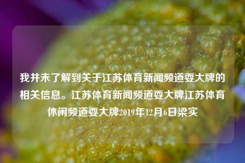 我并未了解到关于江苏体育新闻频道耍大牌的相关信息。江苏体育新闻频道耍大牌江苏体育休闲频道耍大牌2019年12月6日梁实-第1张图片-体育新闻