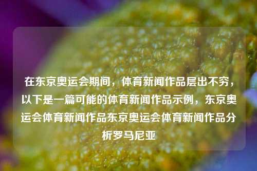 在东京奥运会期间，体育新闻作品层出不穷，以下是一篇可能的体育新闻作品示例，东京奥运会体育新闻作品东京奥运会体育新闻作品分析罗马尼亚-第1张图片-体育新闻