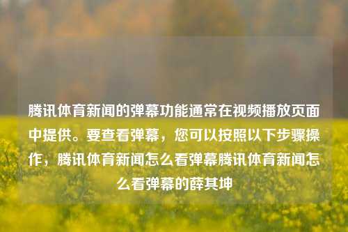 腾讯体育新闻的弹幕功能通常在视频播放页面中提供。要查看弹幕，您可以按照以下步骤操作，腾讯体育新闻怎么看弹幕腾讯体育新闻怎么看弹幕的薛其坤-第1张图片-体育新闻