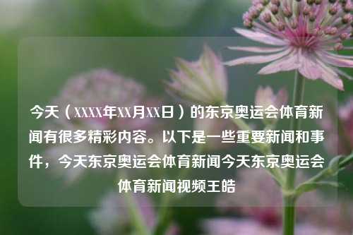 今天（XXXX年XX月XX日）的东京奥运会体育新闻有很多精彩内容。以下是一些重要新闻和事件，今天东京奥运会体育新闻今天东京奥运会体育新闻视频王皓-第1张图片-体育新闻