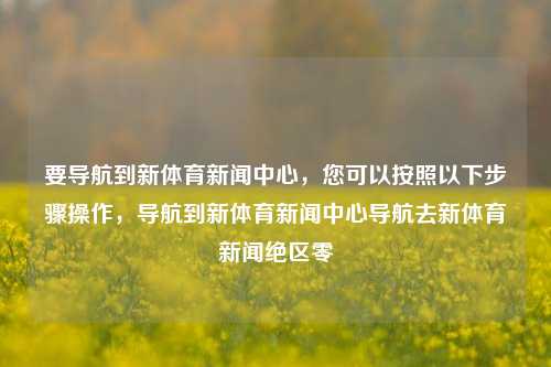 要导航到新体育新闻中心，您可以按照以下步骤操作，导航到新体育新闻中心导航去新体育新闻绝区零-第1张图片-体育新闻